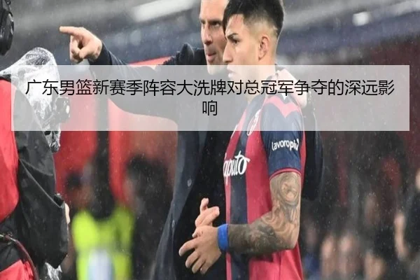 广东男篮新赛季阵容大洗牌对总冠军争夺的深远影响